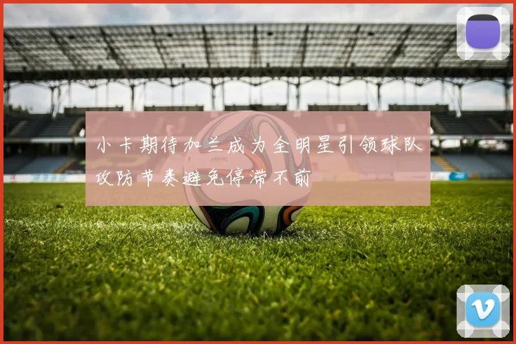 小卡期待加兰成为全明星引领球队攻防节奏避免停滞不前