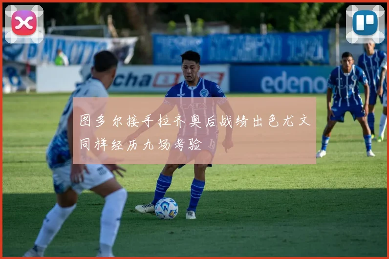 图多尔接手拉齐奥后战绩出色尤文同样经历九场考验