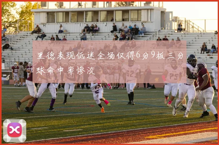 里德表现低迷全场仅得6分9板三分球命中率惨淡