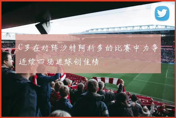 C罗在对阵沙特阿科多的比赛中力争连续四场进球创佳绩
