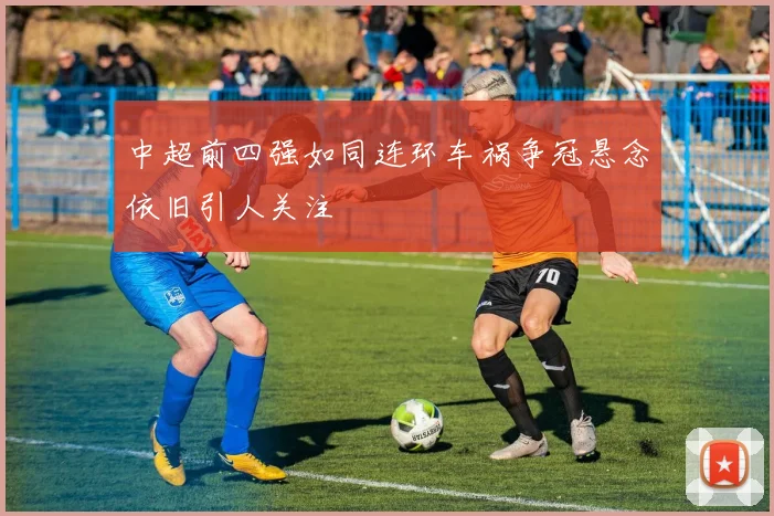 中超前四强如同连环车祸争冠悬念依旧引人关注