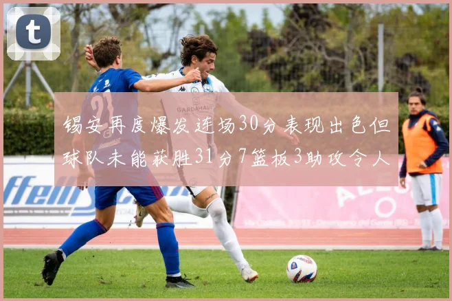 锡安再度爆发连场30分表现出色但球队未能获胜31分7篮板3助攻令人心痛