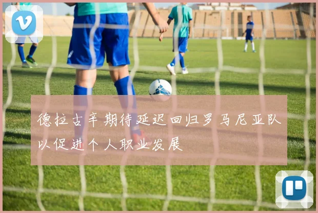 德拉古辛期待延迟回归罗马尼亚队以促进个人职业发展