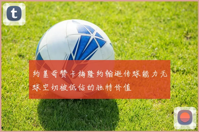约基奇赞卡梅隆约翰逊传球能力无球空切被低估的独特价值