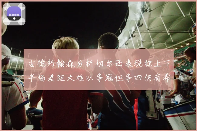 古德约翰森分析切尔西表现称上下半场差距大难以争冠但争四仍有希望