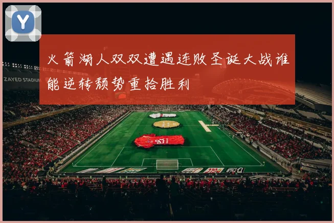 火箭湖人双双遭遇连败圣诞大战谁能逆转颓势重拾胜利