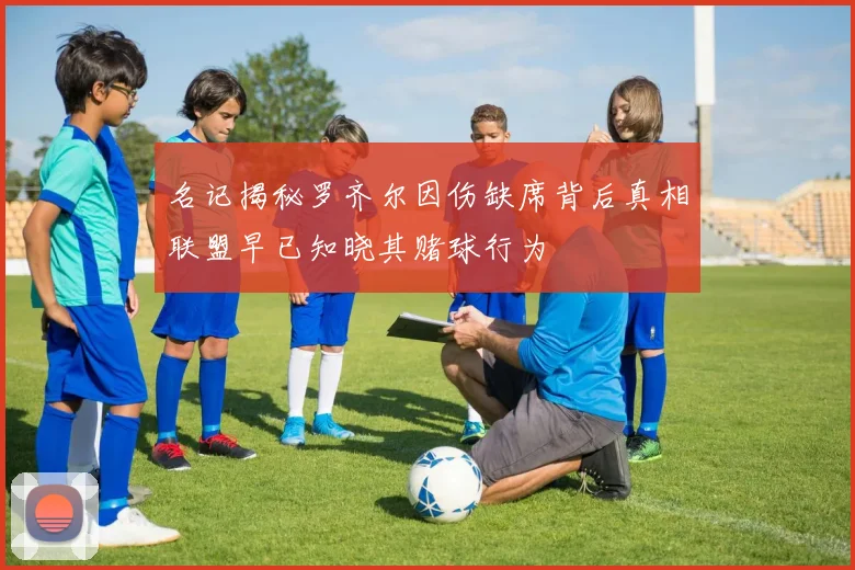 名记揭秘罗齐尔因伤缺席背后真相联盟早已知晓其赌球行为