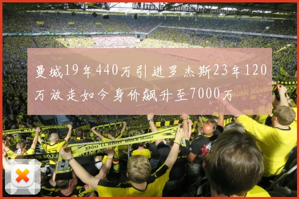 曼城19年440万引进罗杰斯23年120万放走如今身价飙升至7000万