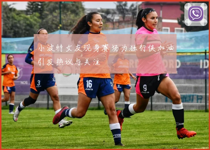 小波特女友现身赛场为独行侠加油引发热议与关注