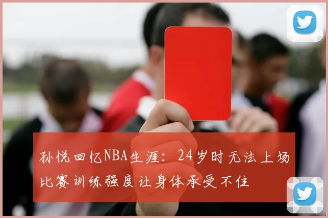 孙悦回忆NBA生涯：24岁时无法上场比赛训练强度让身体承受不住