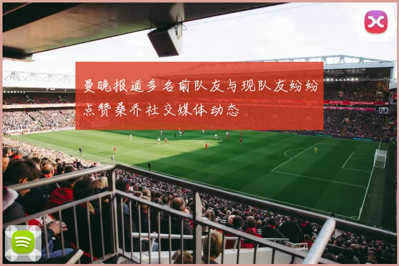 曼晚报道多名前队友与现队友纷纷点赞桑乔社交媒体动态