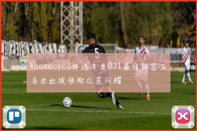 Whoscored评选年度U21最佳阵容亚马尔杜埃领衔众星闪耀