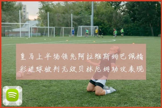 皇马上半场领先阿拉维斯姆巴佩精彩进球被判无效贝林厄姆助攻表现抢眼