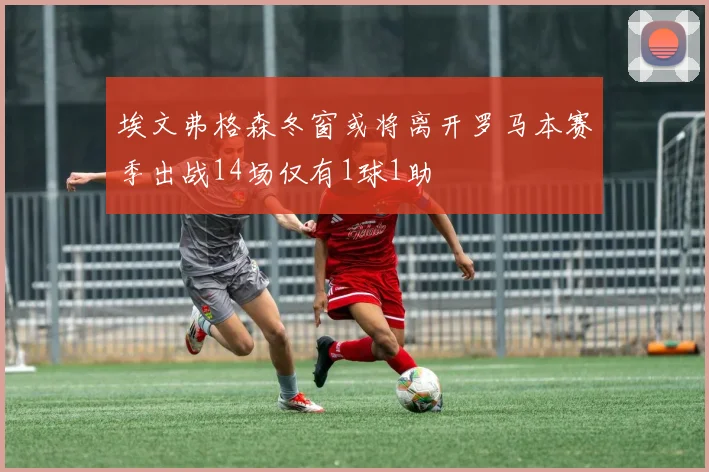 埃文弗格森冬窗或将离开罗马本赛季出战14场仅有1球1助