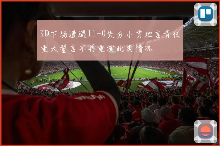 KD下场遭遇11-0失分小贾坦言责任重大誓言不再重演此类情况