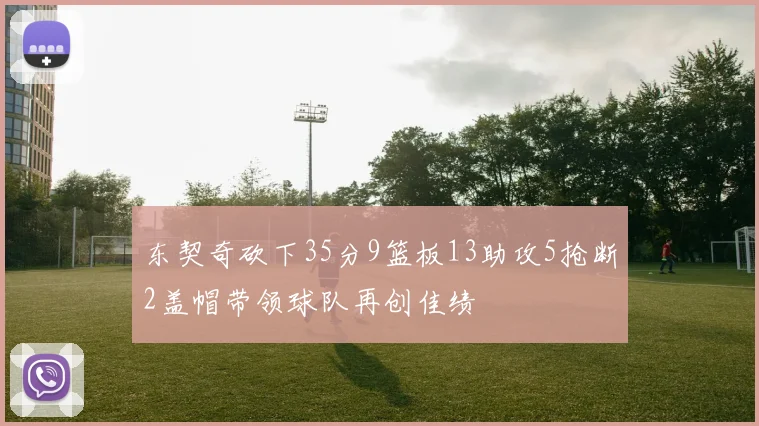 东契奇砍下35分9篮板13助攻5抢断2盖帽带领球队再创佳绩