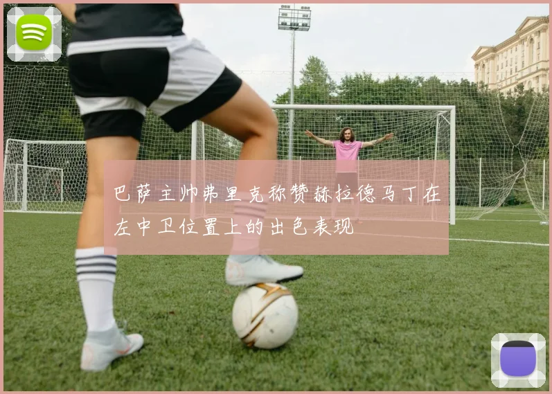 巴萨主帅弗里克称赞赫拉德马丁在左中卫位置上的出色表现