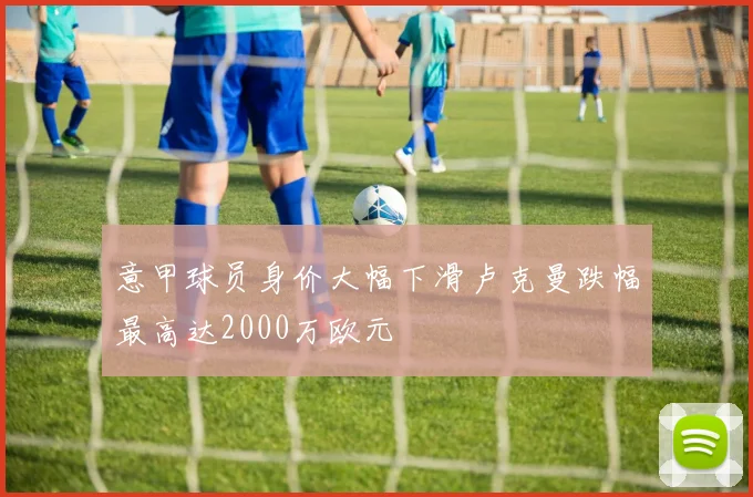意甲球员身价大幅下滑卢克曼跌幅最高达2000万欧元