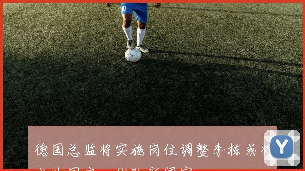 德国总监将实施岗位调整李栋或将成为国安一线队新闻官