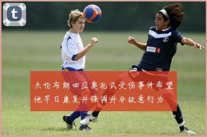杰伦布朗回应奥孔武受伤事件希望他早日康复并强调并非故意行为