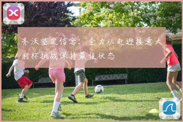 齐沃坚定信念：全力以赴迎接意大利杯挑战保持最佳状态