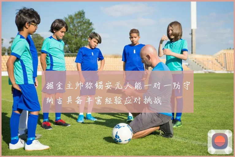 掘金主帅称锡安无人能一对一防守纳吉具备丰富经验应对挑战