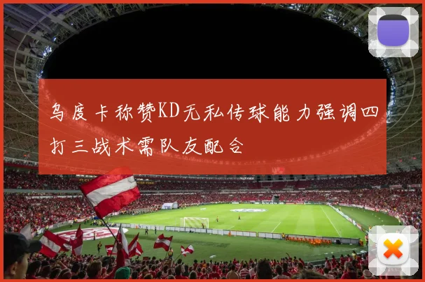 乌度卡称赞KD无私传球能力强调四打三战术需队友配合
