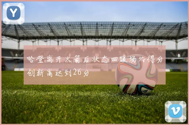 哈登离开火箭后状态回暖场均得分创新高达到26分
