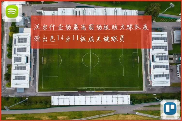 沃尔什全场最高前场板助力球队表现出色14分11板成关键球员