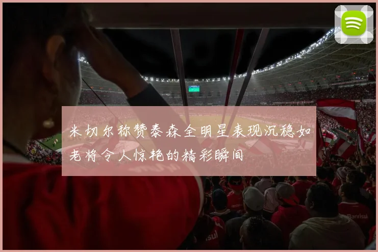 米切尔称赞泰森全明星表现沉稳如老将令人惊艳的精彩瞬间