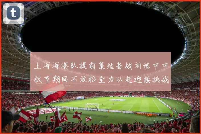 上海海港队提前集结备战训练中中秋节期间不放松全力以赴迎接挑战