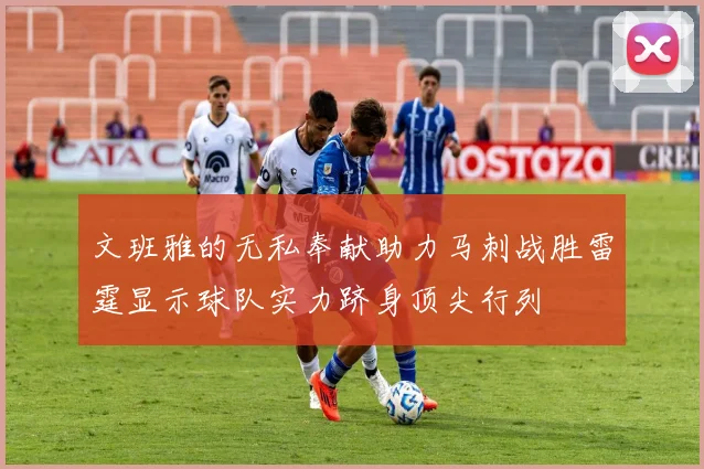 文班雅的无私奉献助力马刺战胜雷霆显示球队实力跻身顶尖行列