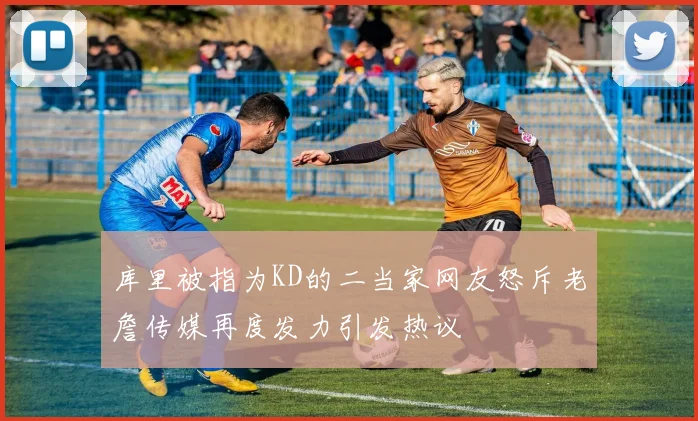 库里被指为KD的二当家网友怒斥老詹传媒再度发力引发热议