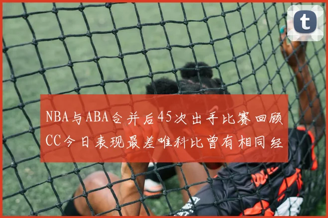 NBA与ABA合并后45次出手比赛回顾CC今日表现最差唯科比曾有相同经历
