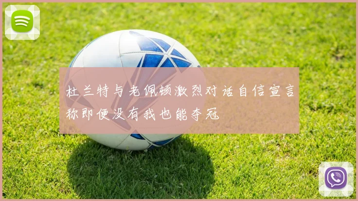 杜兰特与老佩顿激烈对话自信宣言称即便没有我也能夺冠
