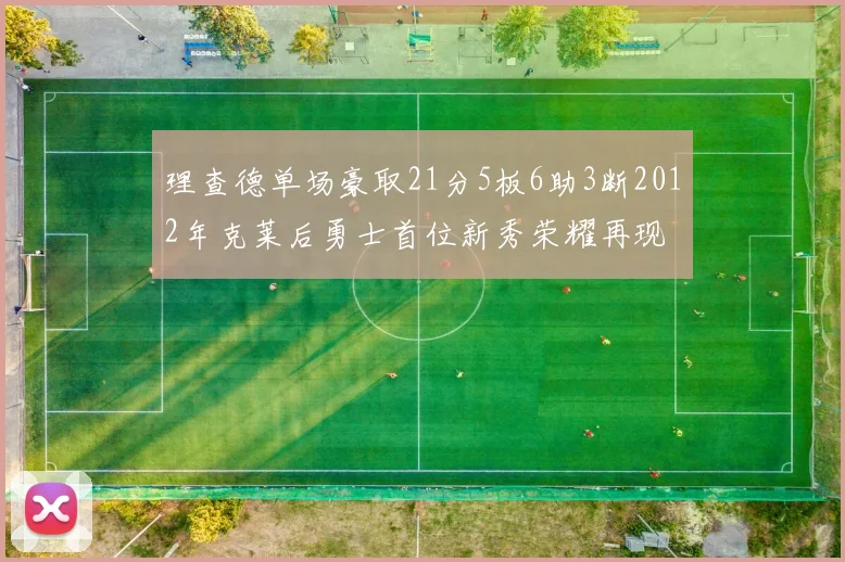理查德单场豪取21分5板6助3断2012年克莱后勇士首位新秀荣耀再现