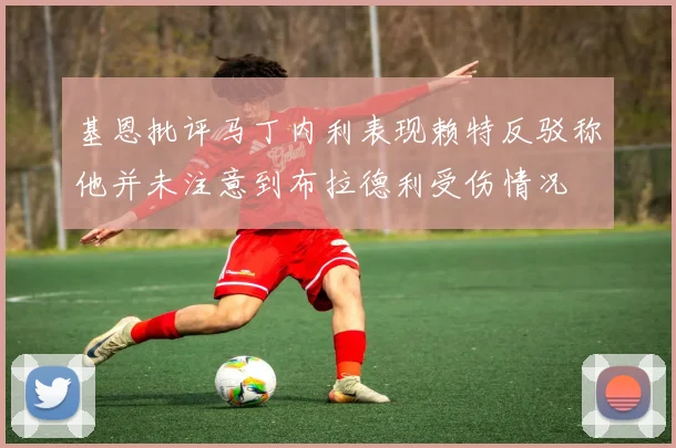 基恩批评马丁内利表现赖特反驳称他并未注意到布拉德利受伤情况