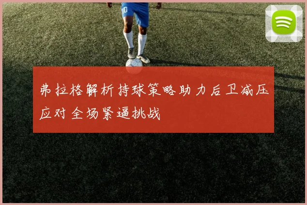 弗拉格解析持球策略助力后卫减压应对全场紧逼挑战