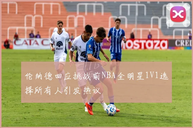 伦纳德回应挑战前NBA全明星1V1选择所有人引发热议