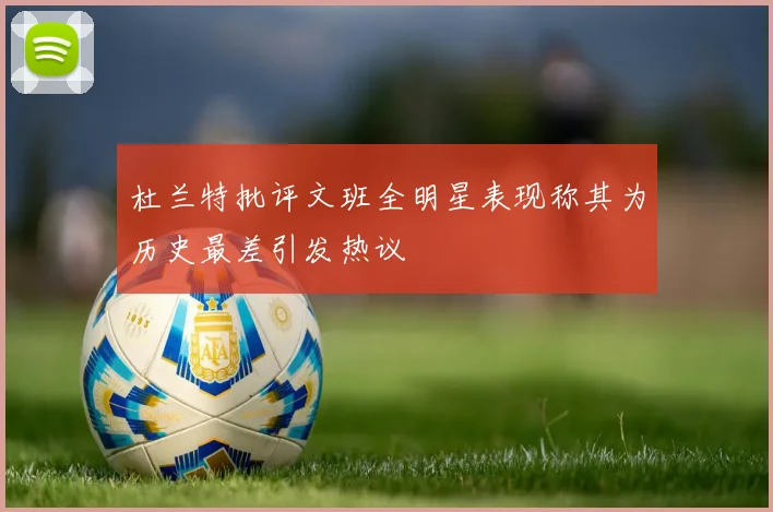 杜兰特批评文班全明星表现称其为历史最差引发热议