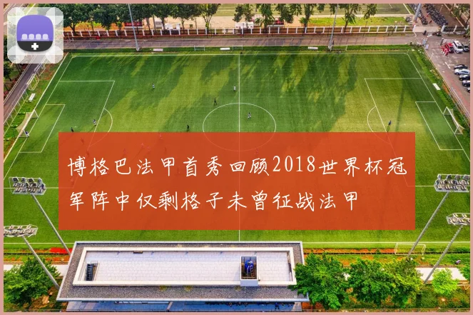 博格巴法甲首秀回顾2018世界杯冠军阵中仅剩格子未曾征战法甲