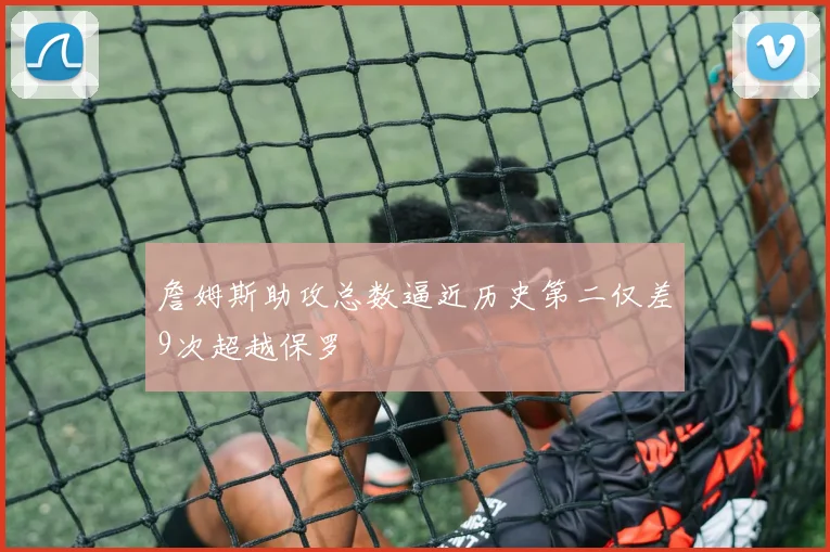詹姆斯助攻总数逼近历史第二仅差9次超越保罗