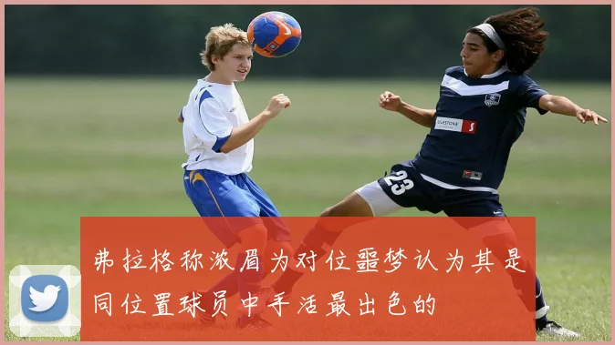 弗拉格称浓眉为对位噩梦认为其是同位置球员中手活最出色的