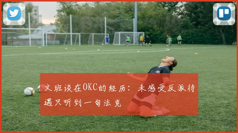 文班谈在OKC的经历：未感受反派待遇只听到一句法克