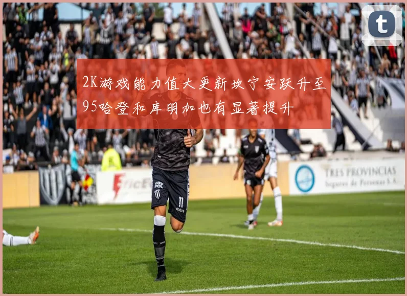 2K游戏能力值大更新坎宁安跃升至95哈登和库明加也有显著提升