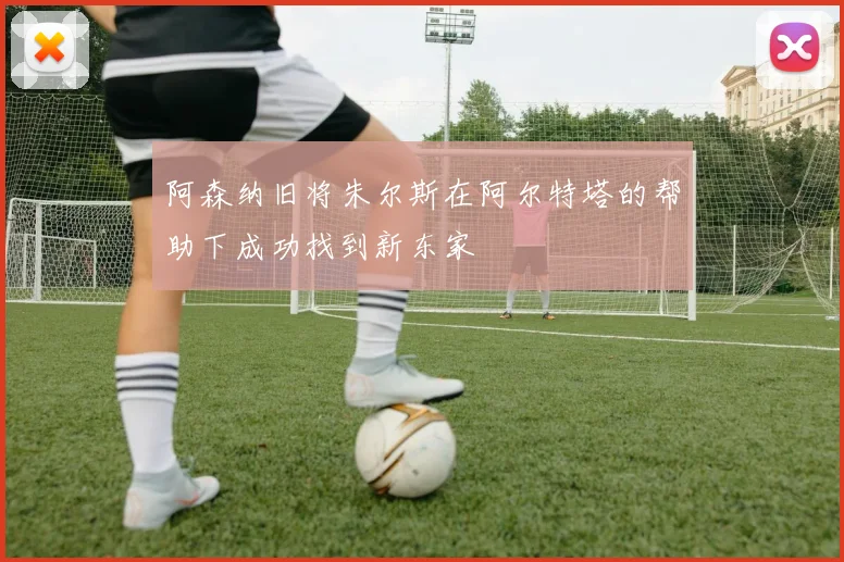 阿森纳旧将朱尔斯在阿尔特塔的帮助下成功找到新东家