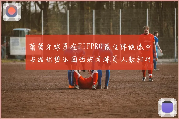 葡萄牙球员在FIFPRO最佳阵候选中占据优势法国西班牙球员人数相对较少