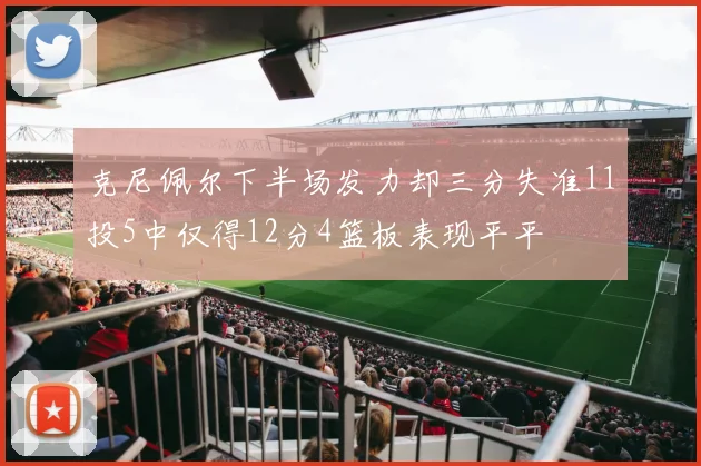 克尼佩尔下半场发力却三分失准11投5中仅得12分4篮板表现平平