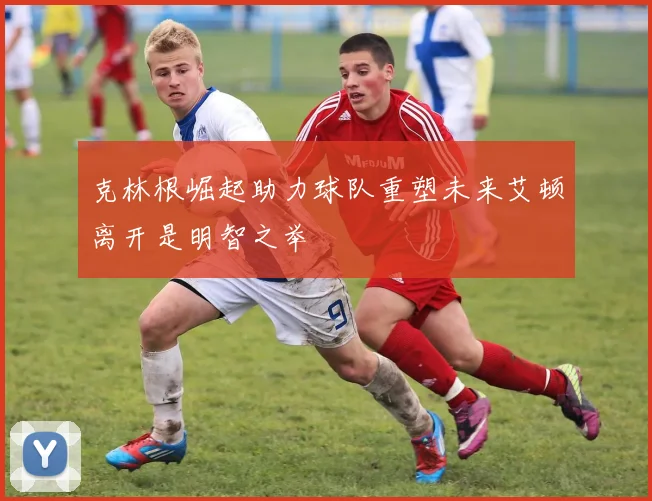 克林根崛起助力球队重塑未来艾顿离开是明智之举