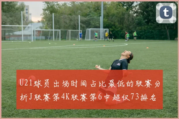 U21球员出场时间占比最低的联赛分析J联赛第4K联赛第6中超仅73排名第9